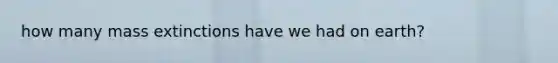 how many mass extinctions have we had on earth?
