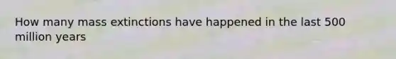 How many mass extinctions have happened in the last 500 million years