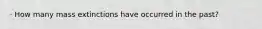 · How many mass extinctions have occurred in the past?