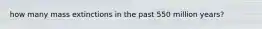 how many mass extinctions in the past 550 million years?