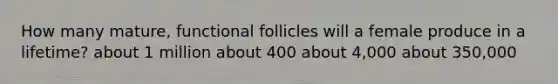 How many mature, functional follicles will a female produce in a lifetime? about 1 million about 400 about 4,000 about 350,000