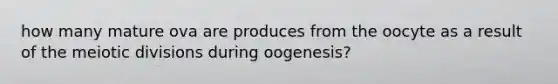 how many mature ova are produces from the oocyte as a result of the meiotic divisions during oogenesis?