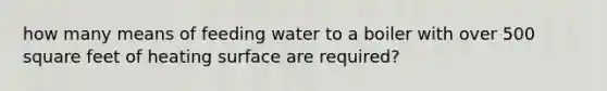 how many means of feeding water to a boiler with over 500 square feet of heating surface are required?