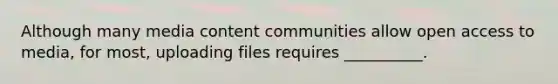 Although many media content communities allow open access to media, for most, uploading files requires __________.