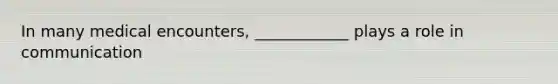 In many medical encounters, ____________ plays a role in communication