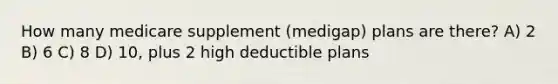 How many medicare supplement (medigap) plans are there? A) 2 B) 6 C) 8 D) 10, plus 2 high deductible plans