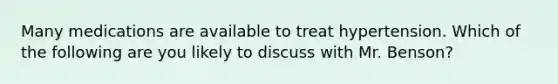 Many medications are available to treat hypertension. Which of the following are you likely to discuss with Mr. Benson?