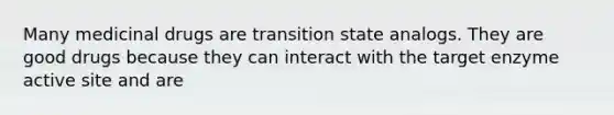 Many medicinal drugs are transition state analogs. They are good drugs because they can interact with the target enzyme active site and are