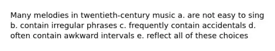 Many melodies in twentieth-century music a. are not easy to sing b. contain irregular phrases c. frequently contain accidentals d. often contain awkward intervals e. reflect all of these choices