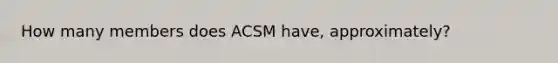 How many members does ACSM have, approximately?