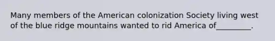 Many members of the American colonization Society living west of the blue ridge mountains wanted to rid America of_________.