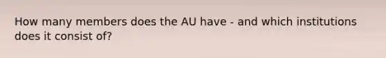 How many members does the AU have - and which institutions does it consist of?