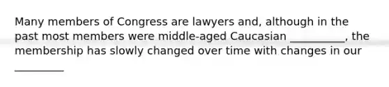 Many members of Congress are lawyers and, although in the past most members were middle-aged Caucasian __________, the membership has slowly changed over time with changes in our _________