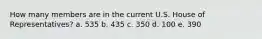 How many members are in the current U.S. House of Representatives? a. 535 b. 435 c. 350 d. 100 e. 390
