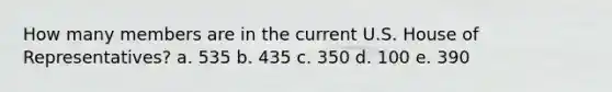 How many members are in the current U.S. House of Representatives? a. 535 b. 435 c. 350 d. 100 e. 390