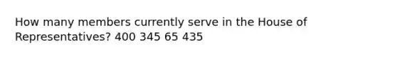 How many members currently serve in the House of Representatives? 400 345 65 435