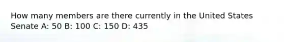 How many members are there currently in the United States Senate A: 50 B: 100 C: 150 D: 435