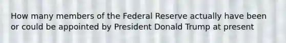 How many members of the Federal Reserve actually have been or could be appointed by President Donald Trump at present