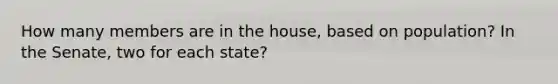 How many members are in the house, based on population? In the Senate, two for each state?