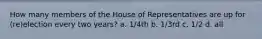 How many members of the House of Representatives are up for (re)election every two years? a. 1/4th b. 1/3rd c. 1/2 d. all