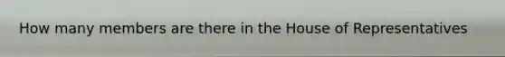 How many members are there in the House of Representatives
