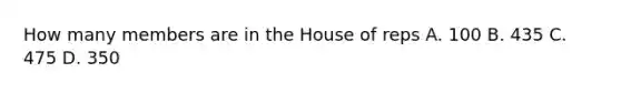 How many members are in the House of reps A. 100 B. 435 C. 475 D. 350