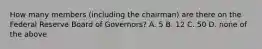 How many members (including the chairman) are there on the Federal Reserve Board of Governors? A. 5 B. 12 C. 50 D. none of the above