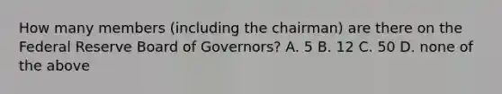 How many members (including the chairman) are there on the Federal Reserve Board of Governors? A. 5 B. 12 C. 50 D. none of the above