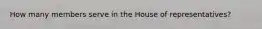 How many members serve in the House of representatives?
