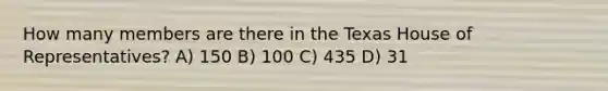 How many members are there in the Texas House of Representatives? A) 150 B) 100 C) 435 D) 31