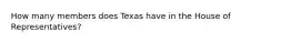 How many members does Texas have in the House of Representatives?