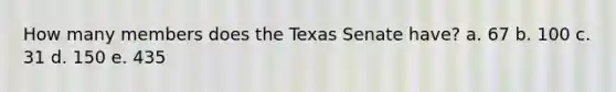 How many members does the Texas Senate have? a. 67 b. 100 c. 31 d. 150 e. 435