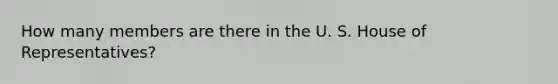 How many members are there in the U. S. House of Representatives?