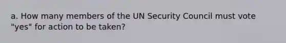 a. How many members of the UN Security Council must vote "yes" for action to be taken?