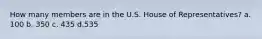 How many members are in the U.S. House of Representatives? a. 100 b. 350 c. 435 d.535