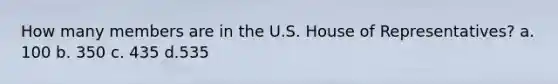 How many members are in the U.S. House of Representatives? a. 100 b. 350 c. 435 d.535