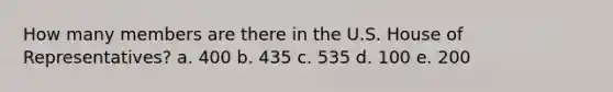 How many members are there in the U.S. House of Representatives? a. 400 b. 435 c. 535 d. 100 e. 200