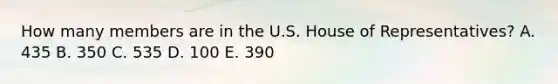 How many members are in the U.S. House of Representatives? A. 435 B. 350 C. 535 D. 100 E. 390