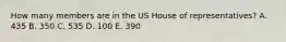 How many members are in the US House of representatives? A. 435 B. 350 C. 535 D. 100 E. 390