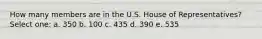 How many members are in the U.S. House of Representatives? Select one: a. 350 b. 100 c. 435 d. 390 e. 535