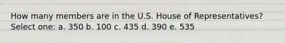 How many members are in the U.S. House of Representatives? Select one: a. 350 b. 100 c. 435 d. 390 e. 535