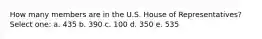 How many members are in the U.S. House of Representatives? Select one: a. 435 b. 390 c. 100 d. 350 e. 535