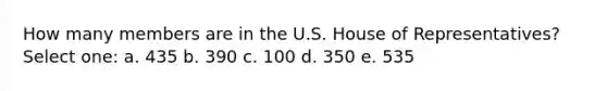 How many members are in the U.S. House of Representatives? Select one: a. 435 b. 390 c. 100 d. 350 e. 535