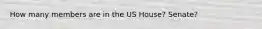 How many members are in the US House? Senate?