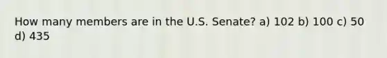 How many members are in the U.S. Senate? a) 102 b) 100 c) 50 d) 435