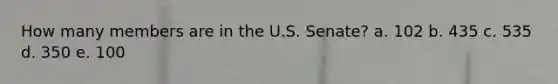 How many members are in the U.S. Senate? a. 102 b. 435 c. 535 d. 350 e. 100