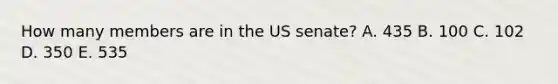 How many members are in the US senate? A. 435 B. 100 C. 102 D. 350 E. 535