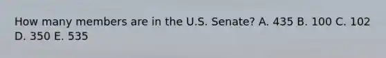 How many members are in the U.S. Senate? A. 435 B. 100 C. 102 D. 350 E. 535