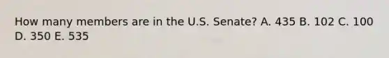 How many members are in the U.S. Senate? A. 435 B. 102 C. 100 D. 350 E. 535