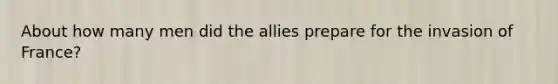 About how many men did the allies prepare for the invasion of France?